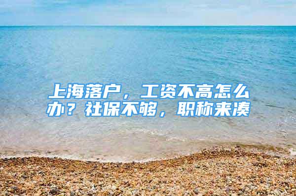 上海落戶，工資不高怎么辦？社保不夠，職稱來湊