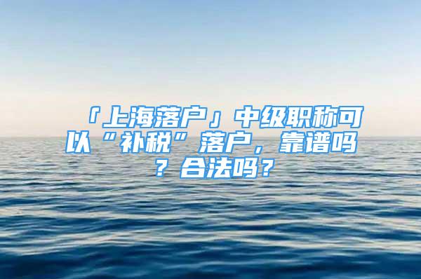 「上海落戶」中級職稱可以“補(bǔ)稅”落戶，靠譜嗎？合法嗎？