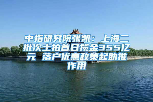 中指研究院張凱：上海二批次土拍首日攬金355億元 落戶(hù)優(yōu)惠政策起助推作用