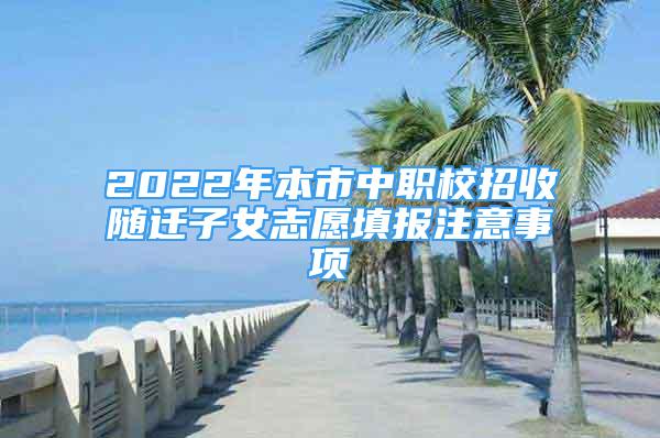 2022年本市中職校招收隨遷子女志愿填報(bào)注意事項(xiàng)