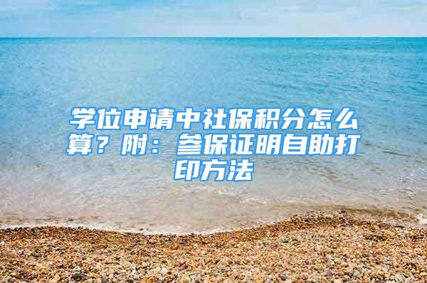 學位申請中社保積分怎么算？附：參保證明自助打印方法