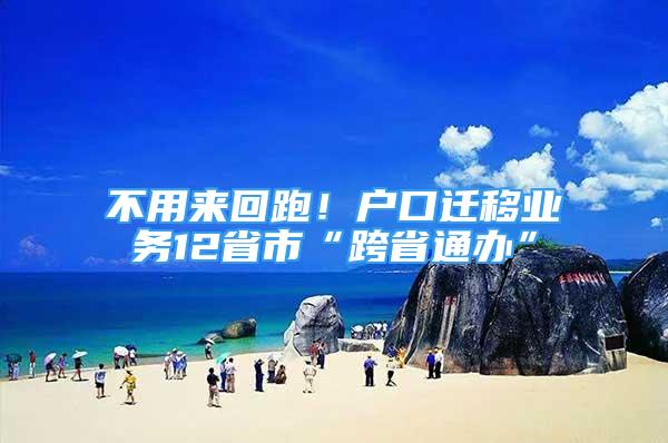 不用來回跑！戶口遷移業(yè)務(wù)12省市“跨省通辦”