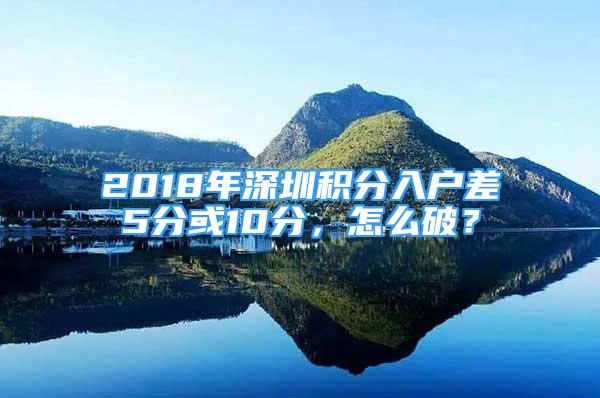 2018年深圳積分入戶差5分或10分，怎么破？