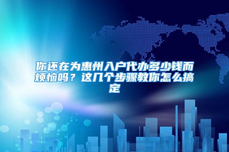 你還在為惠州入戶代辦多少錢而煩惱嗎？這幾個(gè)步驟教你怎么搞定