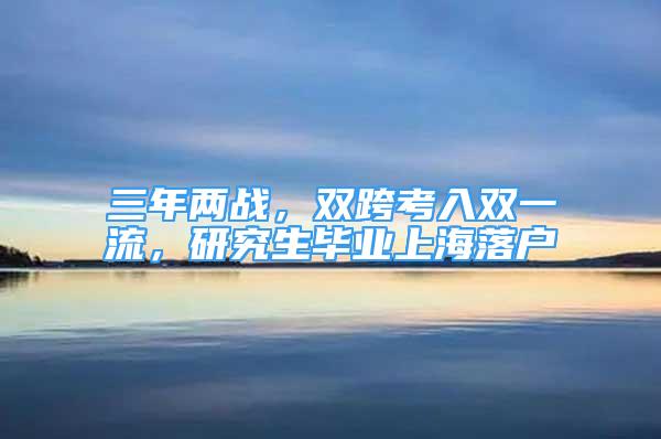 三年兩戰(zhàn)，雙跨考入雙一流，研究生畢業(yè)上海落戶