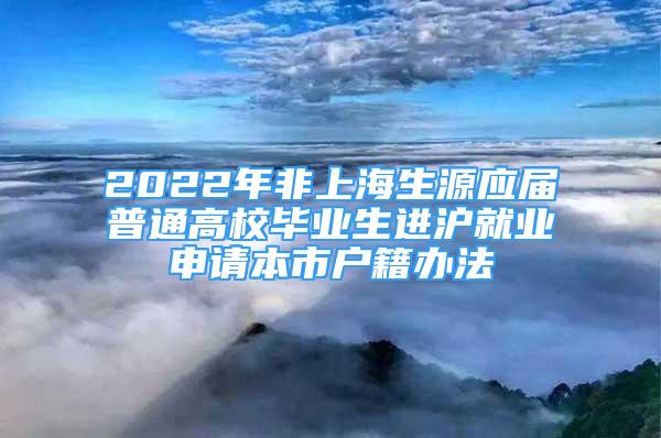 2022年非上海生源應(yīng)屆普通高校畢業(yè)生進滬就業(yè)申請本市戶籍辦法