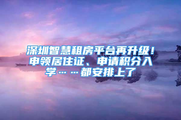 深圳智慧租房平臺(tái)再升級(jí)！申領(lǐng)居住證、申請(qǐng)積分入學(xué)……都安排上了