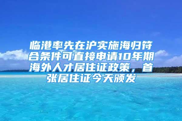 臨港率先在滬實(shí)施海歸符合條件可直接申請(qǐng)10年期海外人才居住證政策，首張居住證今天頒發(fā)