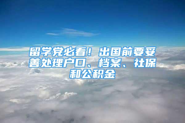 留學(xué)黨必看！出國前要妥善處理戶口、檔案、社保和公積金