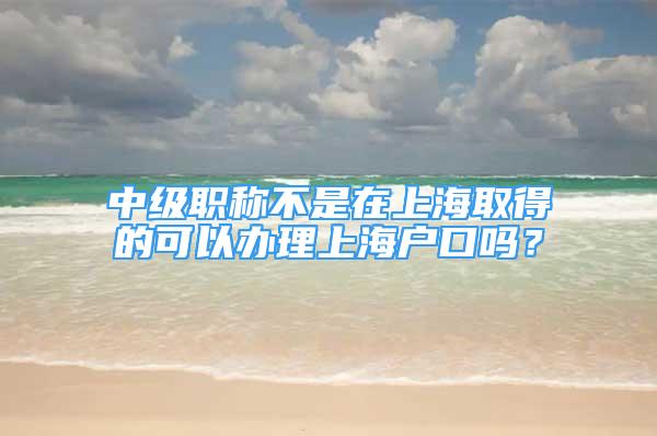 中級職稱不是在上海取得的可以辦理上海戶口嗎？