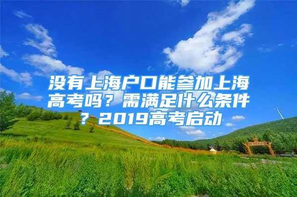 沒有上海戶口能參加上海高考嗎？需滿足什么條件？2019高考啟動(dòng)