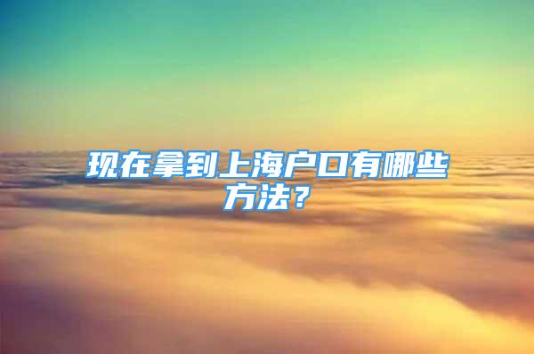 現(xiàn)在拿到上海戶口有哪些方法？