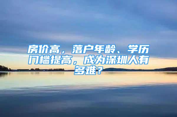 房價高，落戶年齡、學(xué)歷門檻提高，成為深圳人有多難？