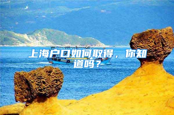 上海戶口如何取得，你知道嗎？