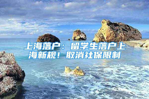 上海落戶：留學生落戶上海新規(guī)！取消社保限制