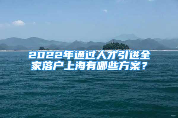 2022年通過(guò)人才引進(jìn)全家落戶(hù)上海有哪些方案？