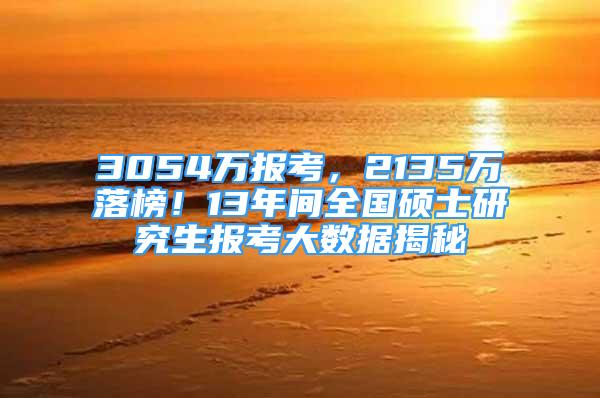 3054萬(wàn)報(bào)考，2135萬(wàn)落榜！13年間全國(guó)碩士研究生報(bào)考大數(shù)據(jù)揭秘