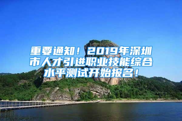 重要通知！2019年深圳市人才引進職業(yè)技能綜合水平測試開始報名！