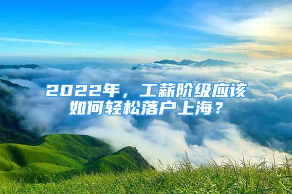 2022年，工薪階級(jí)應(yīng)該如何輕松落戶上海？