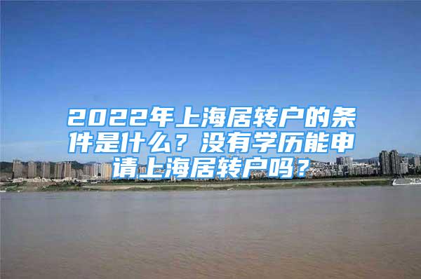 2022年上海居轉(zhuǎn)戶的條件是什么？沒有學(xué)歷能申請上海居轉(zhuǎn)戶嗎？