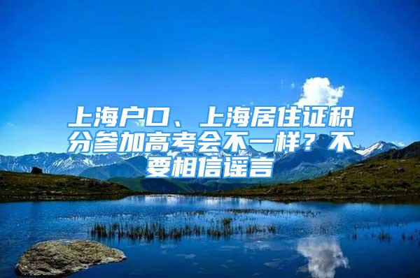 上海戶(hù)口、上海居住證積分參加高考會(huì)不一樣？不要相信謠言