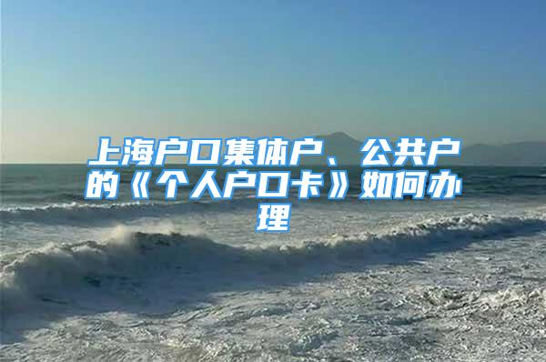 上海戶口集體戶、公共戶的《個(gè)人戶口卡》如何辦理