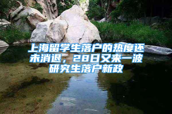 上海留學(xué)生落戶的熱度還未消退，28日又來(lái)一波研究生落戶新政