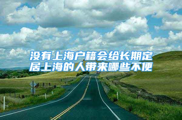 沒有上海戶籍會(huì)給長期定居上海的人帶來哪些不便