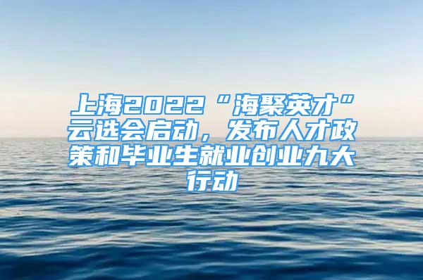 上海2022“海聚英才”云選會啟動，發(fā)布人才政策和畢業(yè)生就業(yè)創(chuàng)業(yè)九大行動