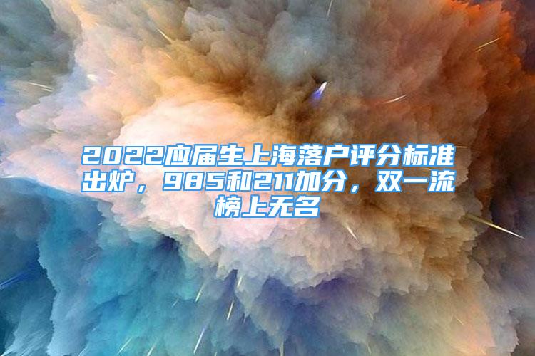 2022應(yīng)屆生上海落戶評(píng)分標(biāo)準(zhǔn)出爐，985和211加分，雙一流榜上無(wú)名