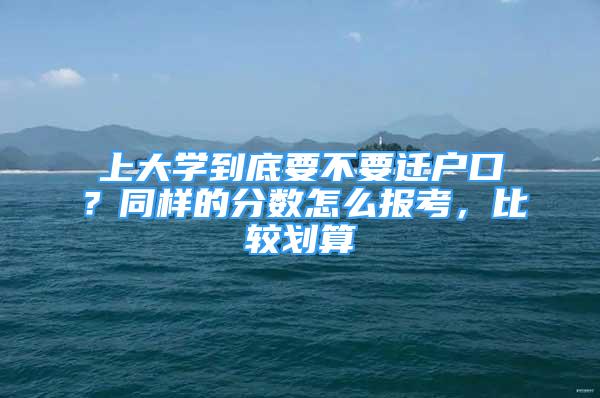 上大學(xué)到底要不要遷戶口？同樣的分?jǐn)?shù)怎么報考，比較劃算