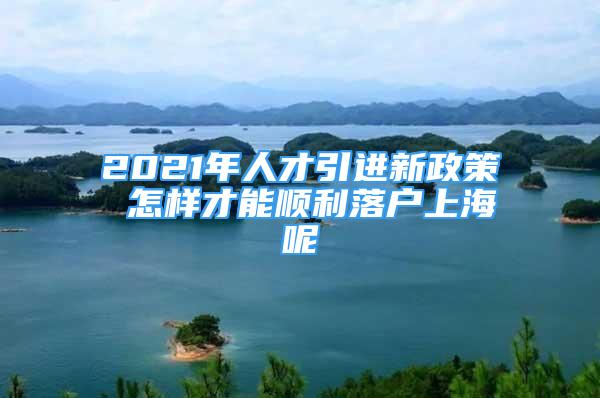 2021年人才引進(jìn)新政策 怎樣才能順利落戶(hù)上海呢