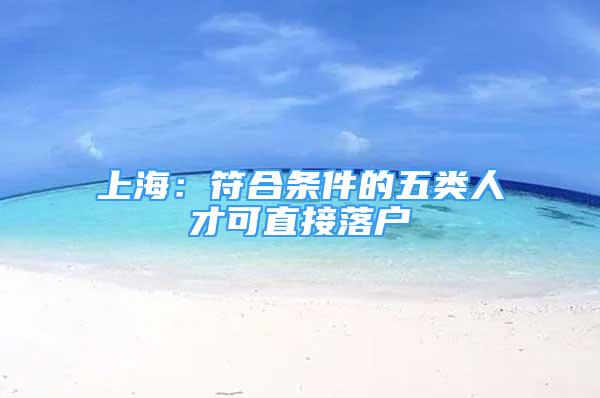 上海：符合條件的五類人才可直接落戶