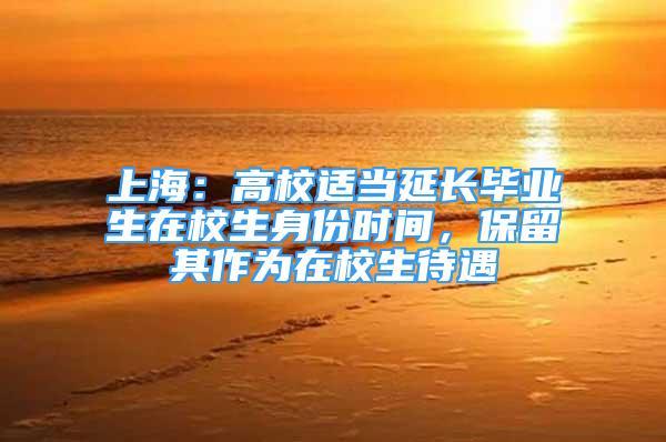 上海：高校適當(dāng)延長(zhǎng)畢業(yè)生在校生身份時(shí)間，保留其作為在校生待遇