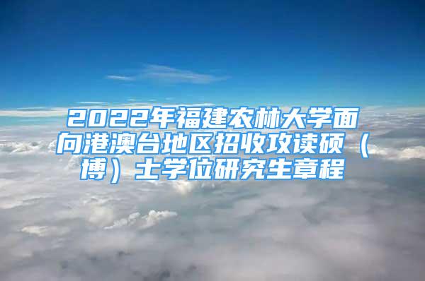 2022年福建農(nóng)林大學(xué)面向港澳臺地區(qū)招收攻讀碩（博）士學(xué)位研究生章程