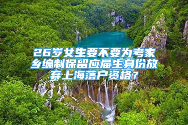 26歲女生要不要為考家鄉(xiāng)編制保留應(yīng)屆生身份放棄上海落戶資格？