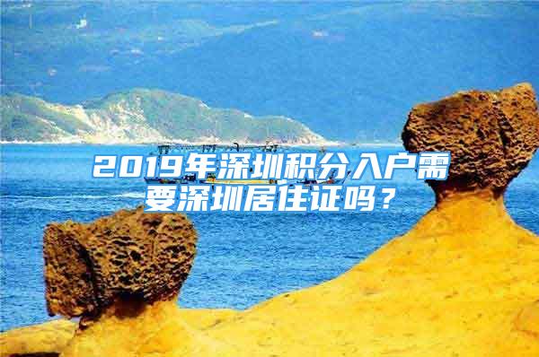 2019年深圳積分入戶需要深圳居住證嗎？