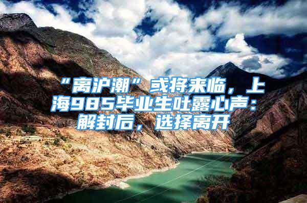 “離滬潮”或?qū)?lái)臨，上海985畢業(yè)生吐露心聲：解封后，選擇離開(kāi)