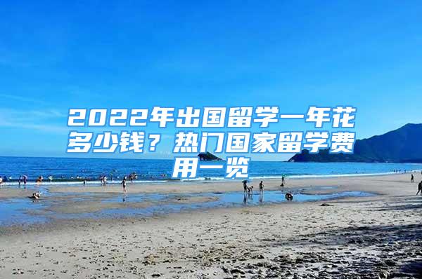 2022年出國留學(xué)一年花多少錢？熱門國家留學(xué)費(fèi)用一覽