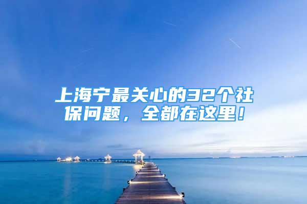 上海寧最關(guān)心的32個社保問題，全都在這里！