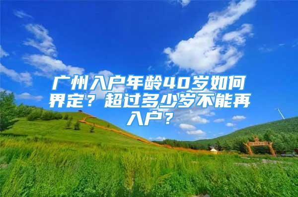 廣州入戶年齡40歲如何界定？超過(guò)多少歲不能再入戶？