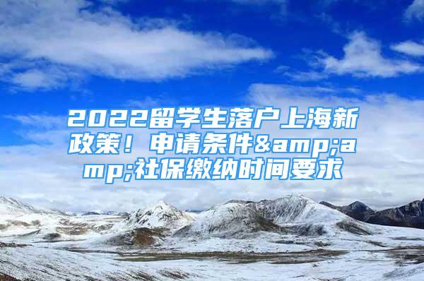 2022留學(xué)生落戶上海新政策！申請條件&amp;社保繳納時間要求