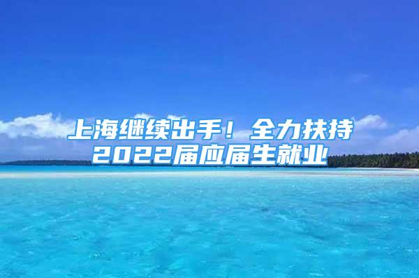 上海繼續(xù)出手！全力扶持2022屆應(yīng)屆生就業(yè)