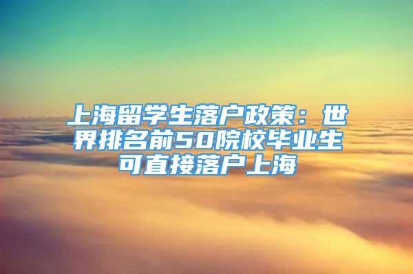 上海留學生落戶政策：世界排名前50院校畢業(yè)生可直接落戶上海