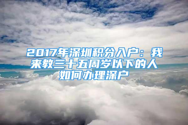 2017年深圳積分入戶：我來(lái)教三十五周歲以下的人如何辦理深戶