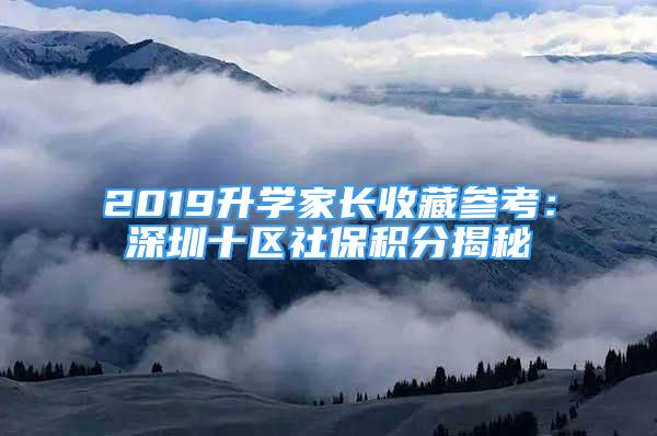 2019升學(xué)家長(zhǎng)收藏參考：深圳十區(qū)社保積分揭秘