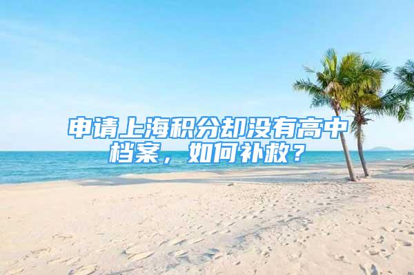 申請上海積分卻沒有高中檔案，如何補救？