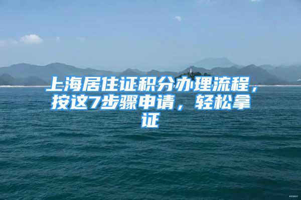 上海居住證積分辦理流程，按這7步驟申請(qǐng)，輕松拿證