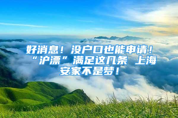 好消息！沒戶口也能申請！“滬漂”滿足這幾條 上海安家不是夢！