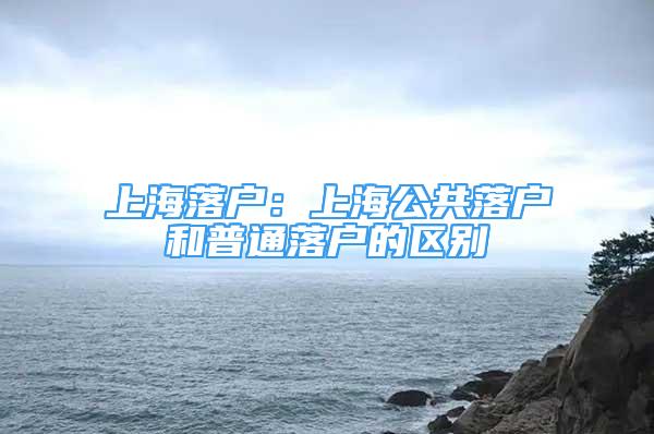 上海落戶：上海公共落戶和普通落戶的區(qū)別